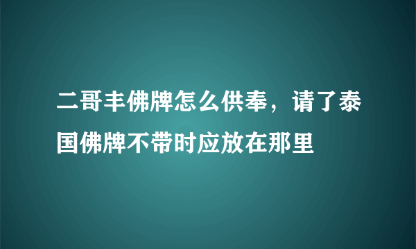 二哥丰佛牌怎么供奉，请了泰国佛牌不带时应放在那里