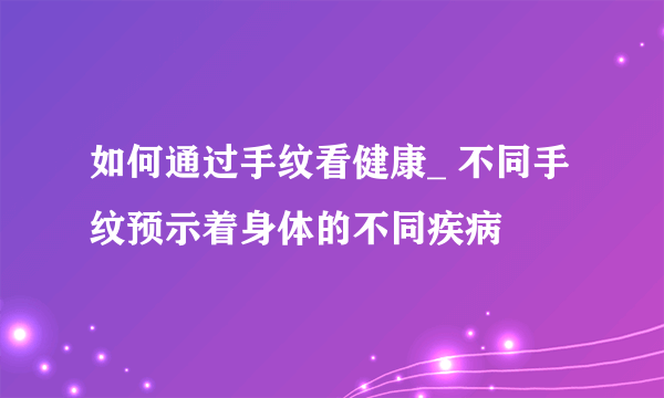 如何通过手纹看健康_ 不同手纹预示着身体的不同疾病