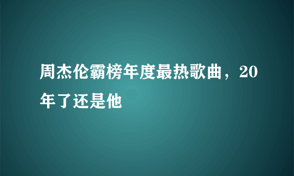 周杰伦霸榜年度最热歌曲，20年了还是他