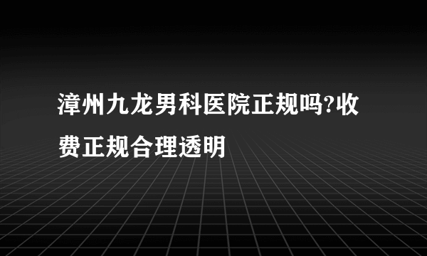 漳州九龙男科医院正规吗?收费正规合理透明