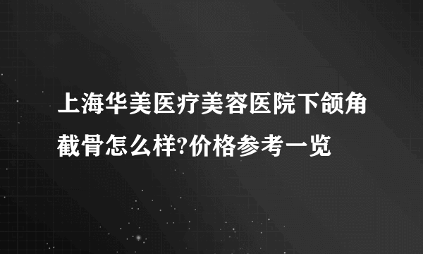 上海华美医疗美容医院下颌角截骨怎么样?价格参考一览