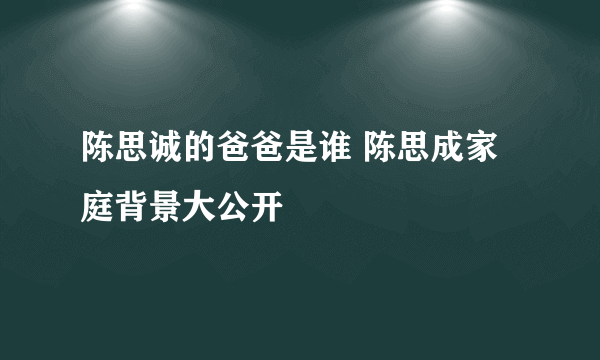 陈思诚的爸爸是谁 陈思成家庭背景大公开