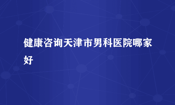 健康咨询天津市男科医院哪家好