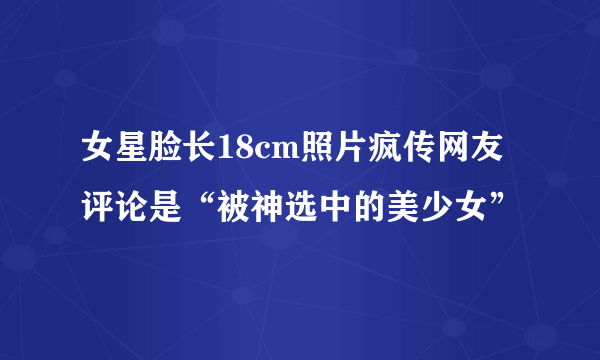 女星脸长18cm照片疯传网友评论是“被神选中的美少女”