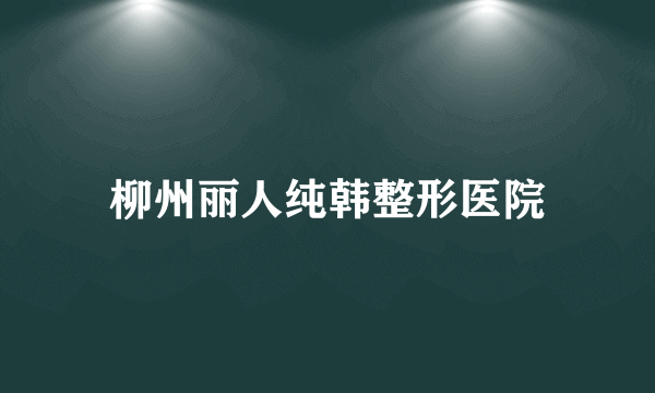 柳州丽人纯韩整形医院