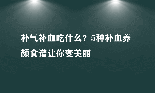 补气补血吃什么？5种补血养颜食谱让你变美丽