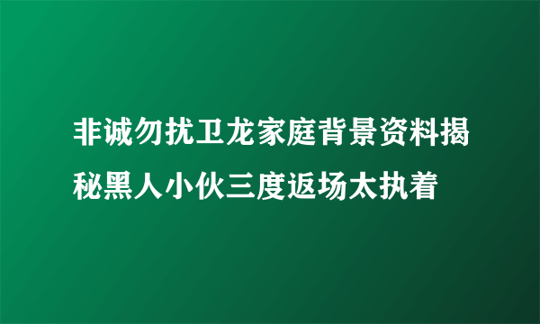 非诚勿扰卫龙家庭背景资料揭秘黑人小伙三度返场太执着