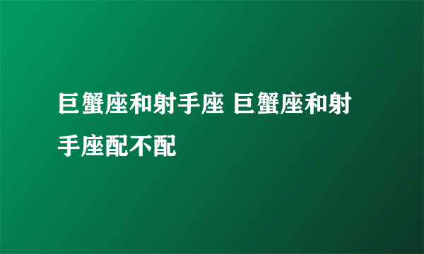 巨蟹座和射手座 巨蟹座和射手座配不配