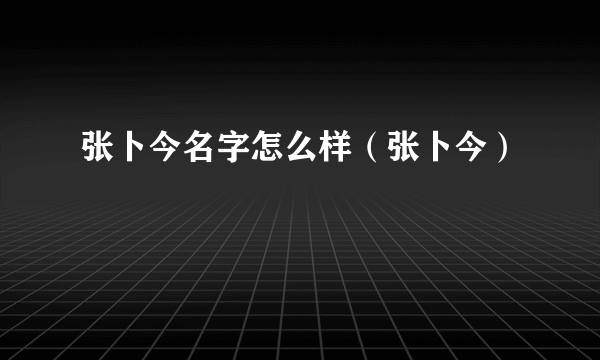 张卜今名字怎么样（张卜今）