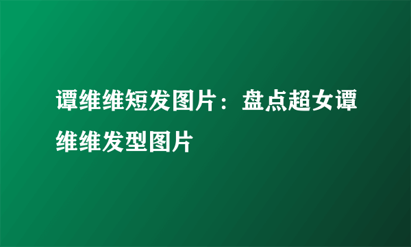 谭维维短发图片：盘点超女谭维维发型图片