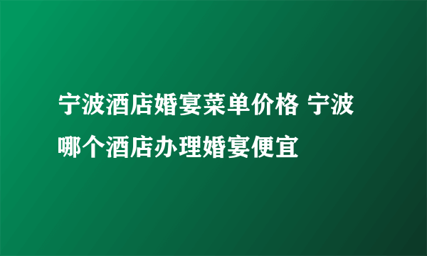 宁波酒店婚宴菜单价格 宁波哪个酒店办理婚宴便宜