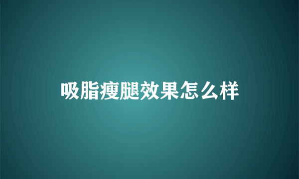 吸脂瘦腿效果怎么样