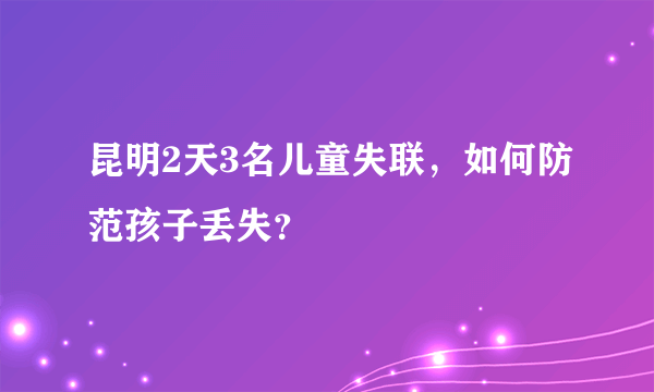 昆明2天3名儿童失联，如何防范孩子丢失？