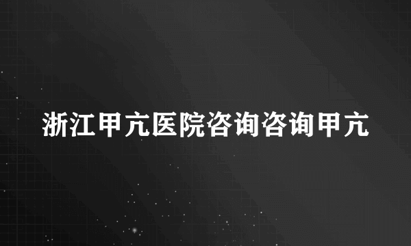 浙江甲亢医院咨询咨询甲亢