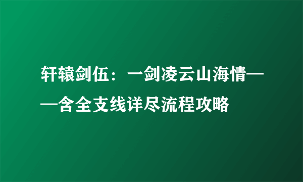 轩辕剑伍：一剑凌云山海情——含全支线详尽流程攻略