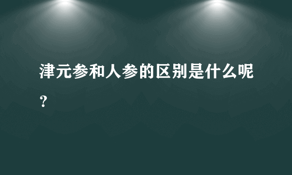 津元参和人参的区别是什么呢？