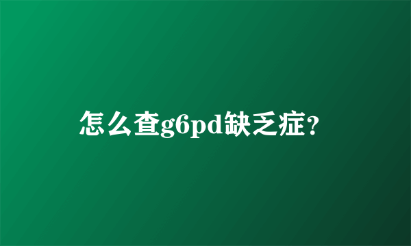 怎么查g6pd缺乏症？