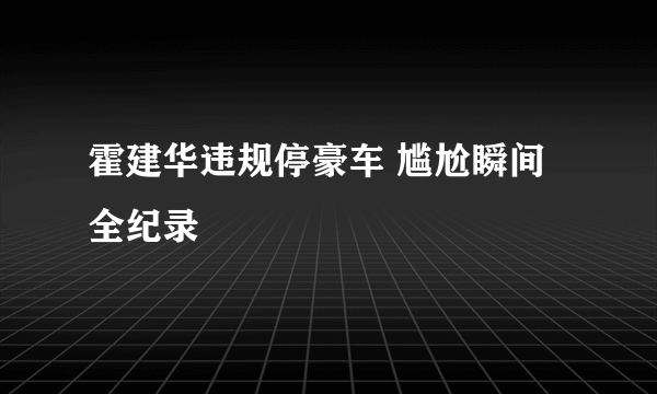 霍建华违规停豪车 尴尬瞬间全纪录