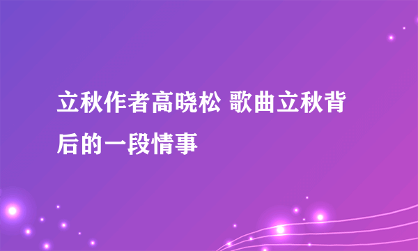 立秋作者高晓松 歌曲立秋背后的一段情事