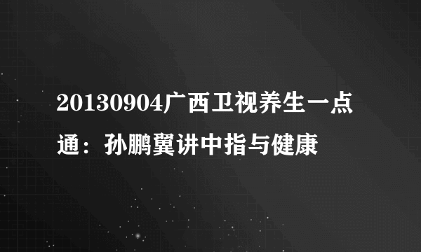 20130904广西卫视养生一点通：孙鹏翼讲中指与健康