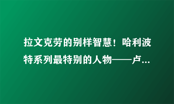 拉文克劳的别样智慧！哈利波特系列最特别的人物——卢娜小天使！