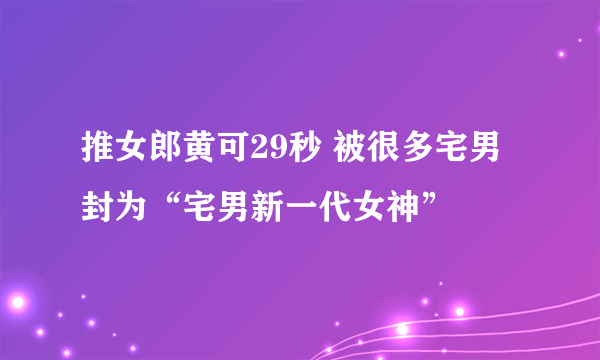 推女郎黄可29秒 被很多宅男封为“宅男新一代女神”