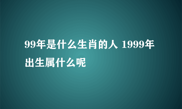 99年是什么生肖的人 1999年出生属什么呢