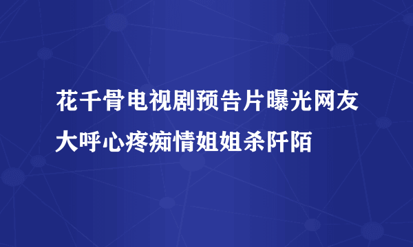 花千骨电视剧预告片曝光网友大呼心疼痴情姐姐杀阡陌