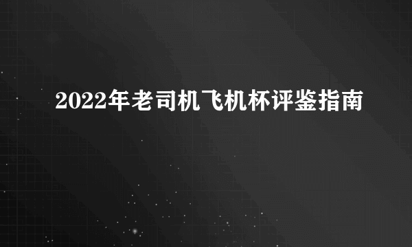 2022年老司机飞机杯评鉴指南