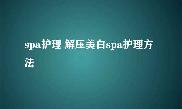 spa护理 解压美白spa护理方法