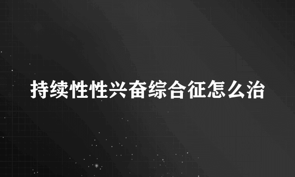 持续性性兴奋综合征怎么治