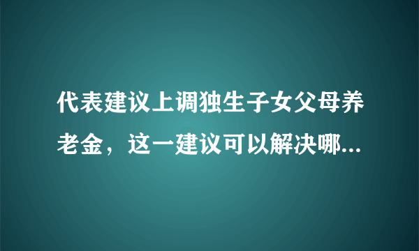 代表建议上调独生子女父母养老金，这一建议可以解决哪些问题？