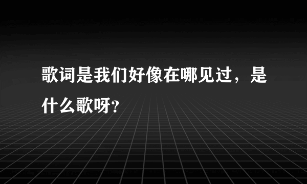 歌词是我们好像在哪见过，是什么歌呀？