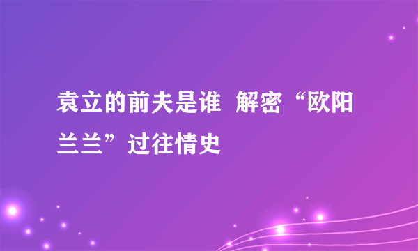 袁立的前夫是谁  解密“欧阳兰兰”过往情史