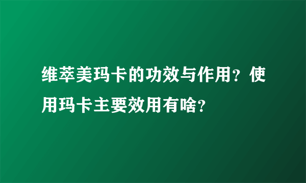 维萃美玛卡的功效与作用？使用玛卡主要效用有啥？