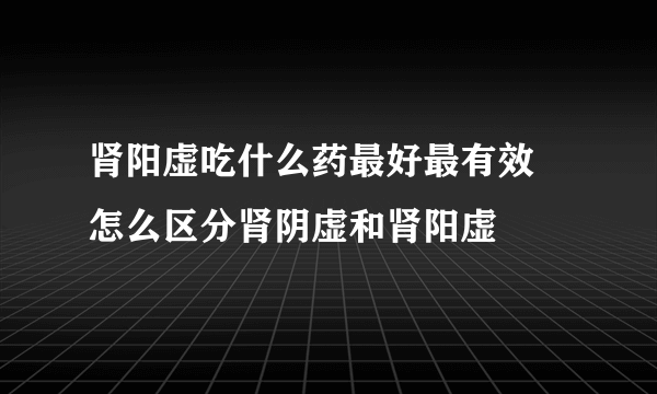 肾阳虚吃什么药最好最有效 怎么区分肾阴虚和肾阳虚