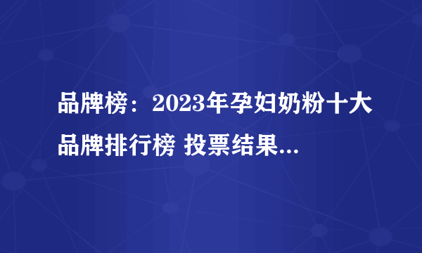 品牌榜：2023年孕妇奶粉十大品牌排行榜 投票结果公布【新】