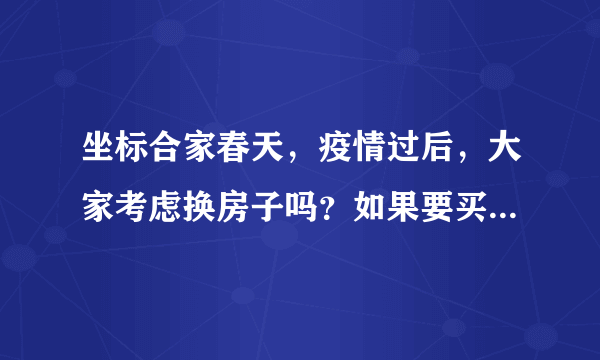 坐标合家春天，疫情过后，大家考虑换房子吗？如果要买房应该考虑哪些因素？