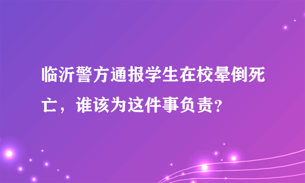 临沂警方通报学生在校晕倒死亡，谁该为这件事负责？