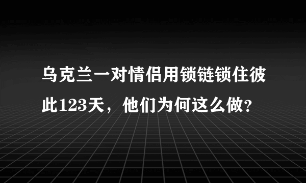 乌克兰一对情侣用锁链锁住彼此123天，他们为何这么做？