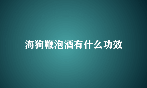 海狗鞭泡酒有什么功效