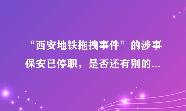 “西安地铁拖拽事件”的涉事保安已停职，是否还有别的人因此受罚？