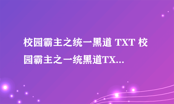 校园霸主之统一黑道 TXT 校园霸主之一统黑道TXT 全文最好 500章以后也可以 谢谢