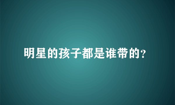 明星的孩子都是谁带的？