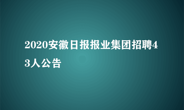 2020安徽日报报业集团招聘43人公告