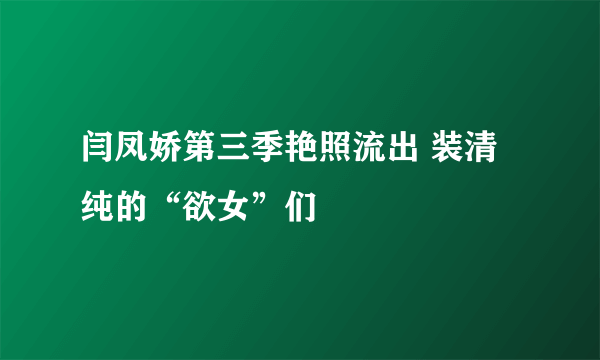 闫凤娇第三季艳照流出 装清纯的“欲女”们