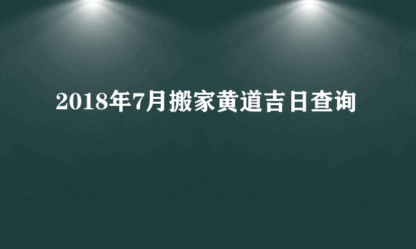 2018年7月搬家黄道吉日查询