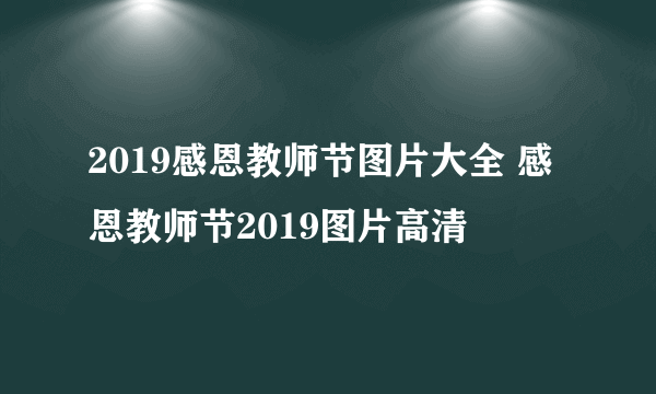 2019感恩教师节图片大全 感恩教师节2019图片高清