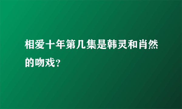 相爱十年第几集是韩灵和肖然的吻戏？