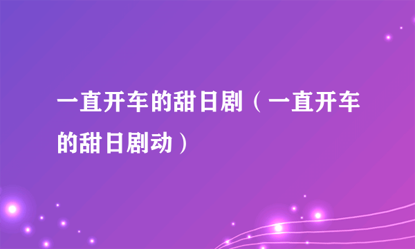 一直开车的甜日剧（一直开车的甜日剧动）